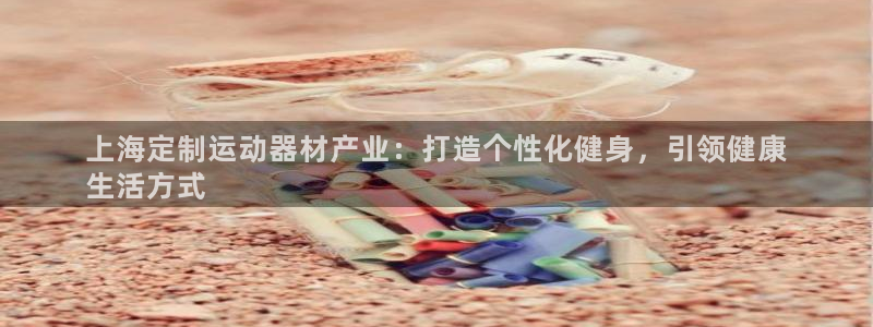 意昂体育3官方客服电话:上海定制运动器材产业:打造个性化健身